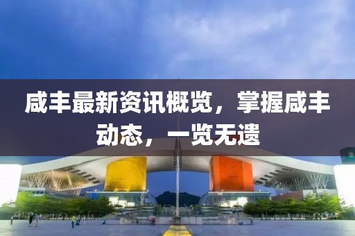 咸丰最新资讯概览，掌握咸丰动态，一览无遗