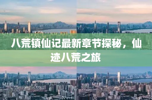 八荒镇仙记最新章节探秘，仙迹八荒之旅