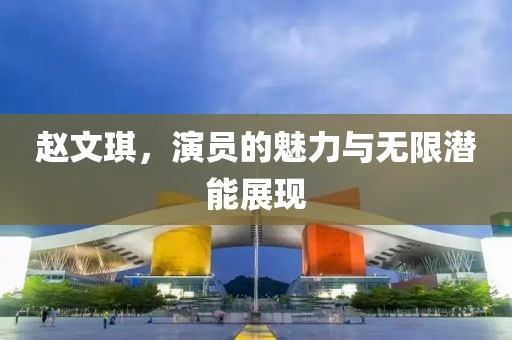 赵文琪，演员的魅力与无限潜能展现