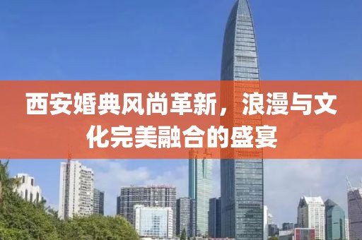西安婚典风尚革新，浪漫与文化完美融合的盛宴
