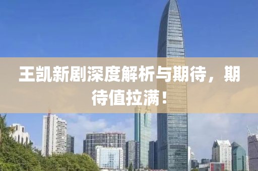 王凯新剧深度解析与期待，期待值拉满！