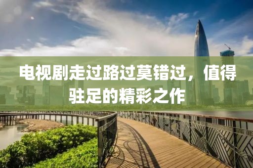 电视剧走过路过莫错过，值得驻足的精彩之作