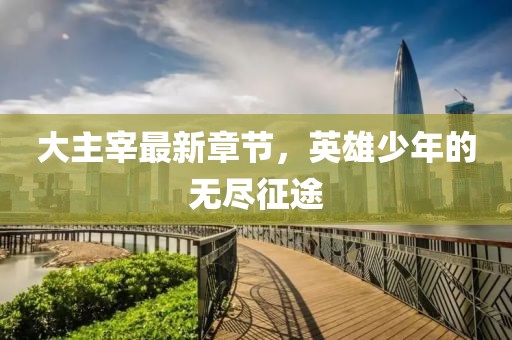 大主宰最新章节，英雄少年的无尽征途