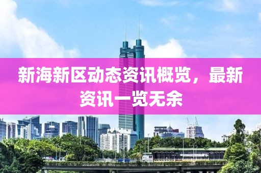 新海新区动态资讯概览，最新资讯一览无余