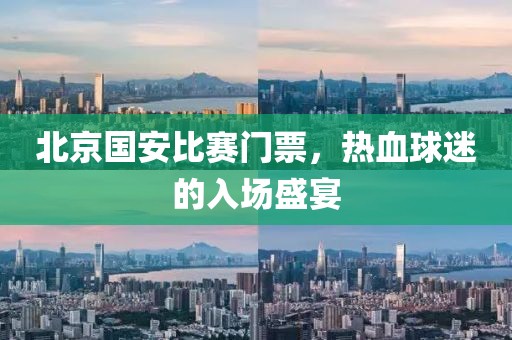北京国安比赛门票，热血球迷的入场盛宴