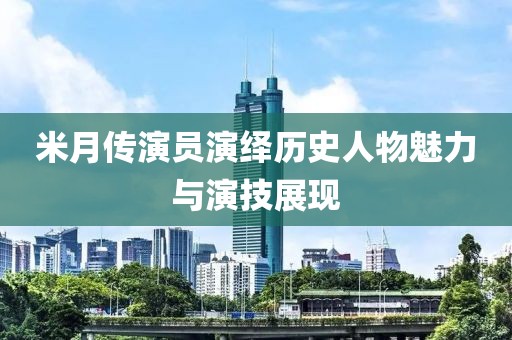 米月传演员演绎历史人物魅力与演技展现