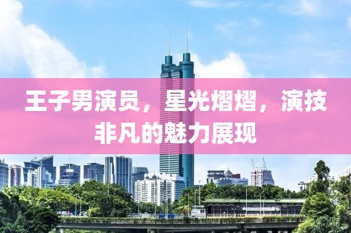 王子男演员，星光熠熠，演技非凡的魅力展现
