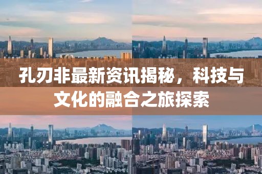 孔刃非最新资讯揭秘，科技与文化的融合之旅探索