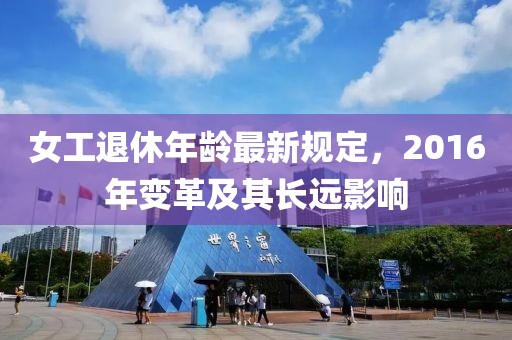 女工退休年龄最新规定，2016年变革及其长远影响
