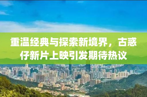 重温经典与探索新境界，古惑仔新片上映引发期待热议
