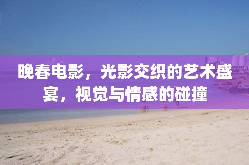晚春电影，光影交织的艺术盛宴，视觉与情感的碰撞