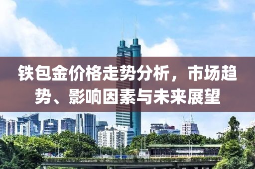 铁包金价格走势分析，市场趋势、影响因素与未来展望