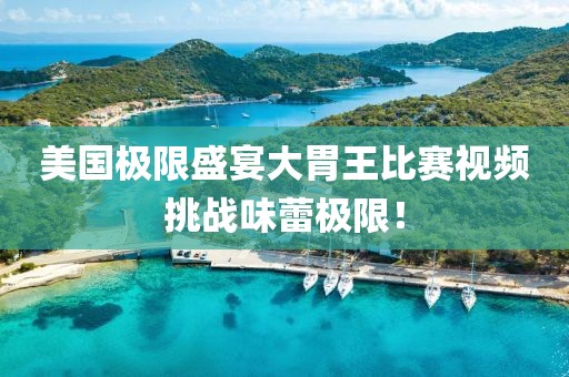 美国极限盛宴大胃王比赛视频挑战味蕾极限！