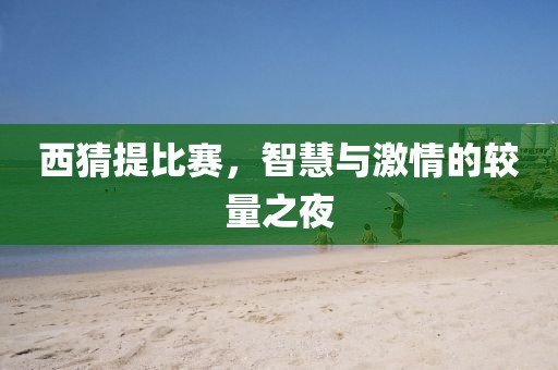 西猜提比赛，智慧与激情的较量之夜