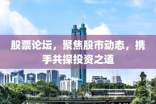 股票论坛，聚焦股市动态，携手共探投资之道