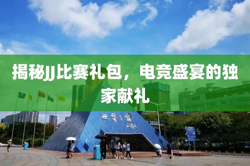 揭秘JJ比赛礼包，电竞盛宴的独家献礼