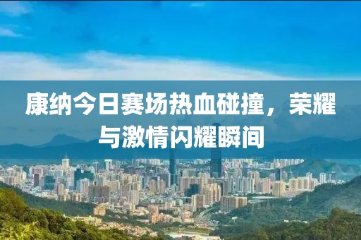 康纳今日赛场热血碰撞，荣耀与激情闪耀瞬间