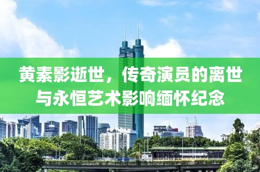 黄素影逝世，传奇演员的离世与永恒艺术影响缅怀纪念