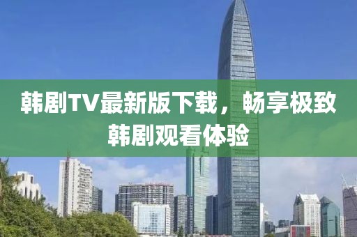 韩剧TV最新版下载，畅享极致韩剧观看体验