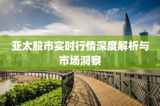 亚太股市实时行情深度解析与市场洞察