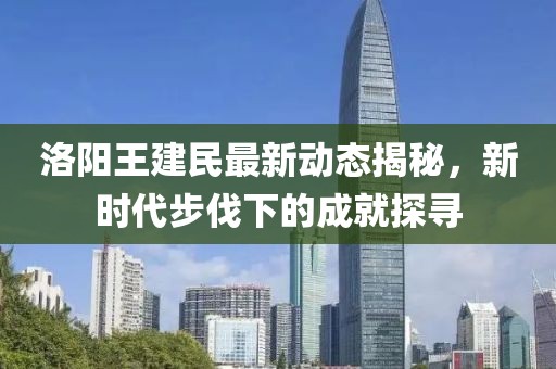 洛阳王建民最新动态揭秘，新时代步伐下的成就探寻