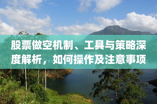 股票做空机制、工具与策略深度解析，如何操作及注意事项