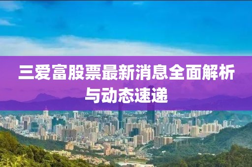 三爱富股票最新消息全面解析与动态速递