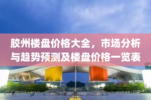 胶州楼盘价格大全，市场分析与趋势预测及楼盘价格一览表