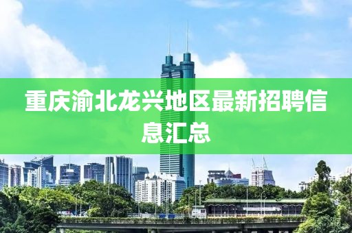重庆渝北龙兴地区最新招聘信息汇总