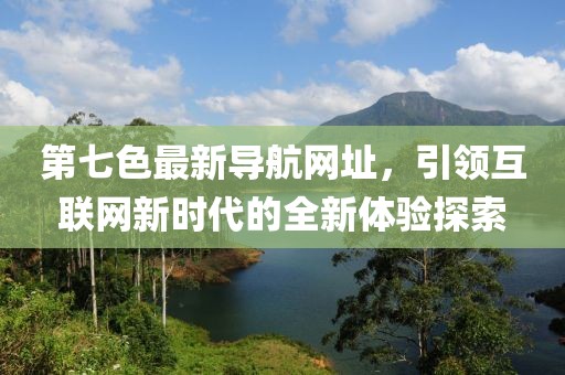 第七色最新导航网址，引领互联网新时代的全新体验探索