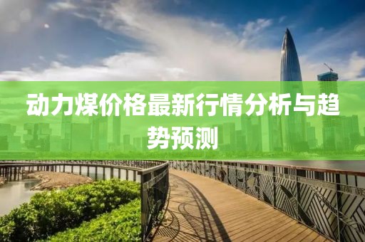 动力煤价格最新行情分析与趋势预测
