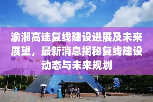 渝湘高速复线建设进展及未来展望，最新消息揭秘复线建设动态与未来规划