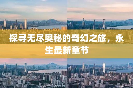 探寻无尽奥秘的奇幻之旅，永生最新章节