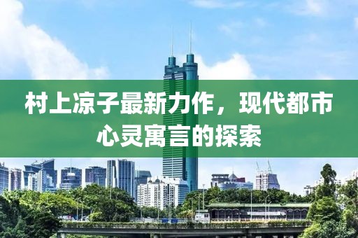 村上凉子最新力作，现代都市心灵寓言的探索
