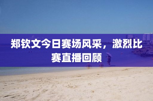 郑钦文今日赛场风采，激烈比赛直播回顾
