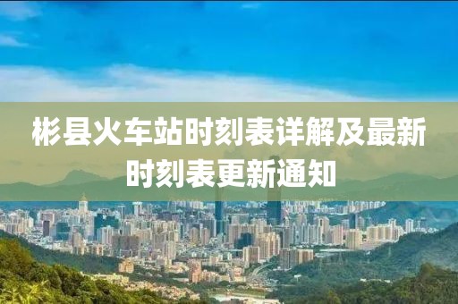 彬县火车站时刻表详解及最新时刻表更新通知