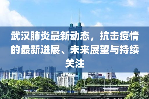 武汉肺炎最新动态，抗击疫情的最新进展、未来展望与持续关注