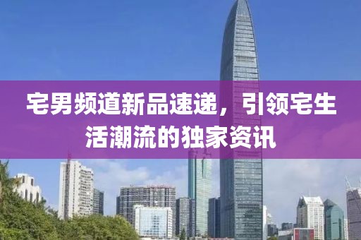 宅男频道新品速递，引领宅生活潮流的独家资讯
