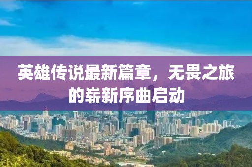 英雄传说最新篇章，无畏之旅的崭新序曲启动