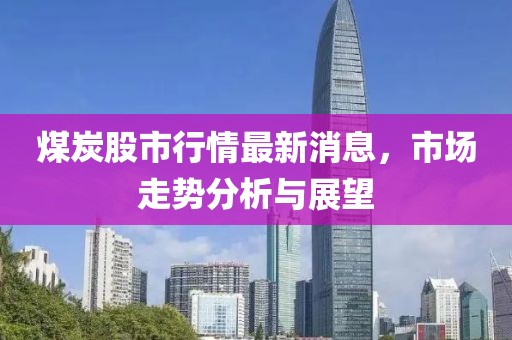 煤炭股市行情最新消息，市场走势分析与展望