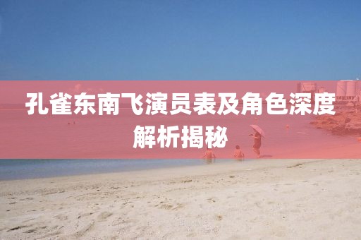孔雀东南飞演员表及角色深度解析揭秘
