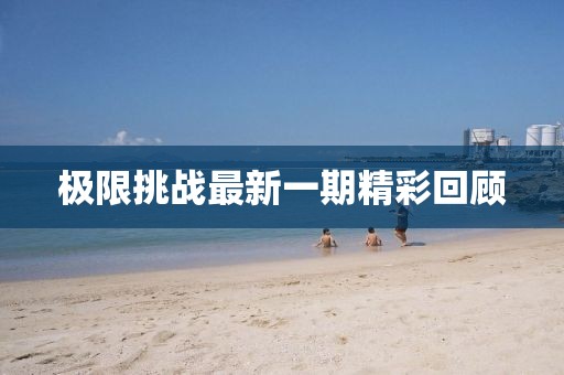 极限挑战最新一期精彩回顾