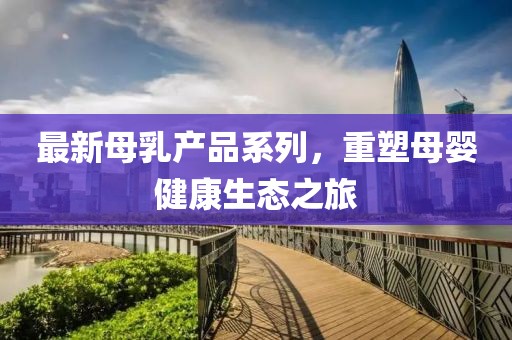 最新母乳产品系列，重塑母婴健康生态之旅