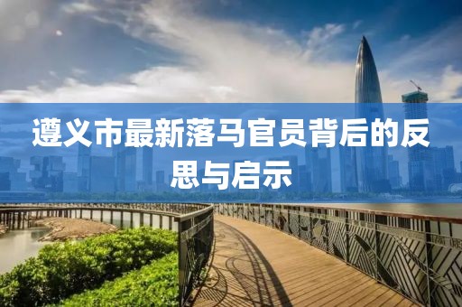 遵义市最新落马官员背后的反思与启示