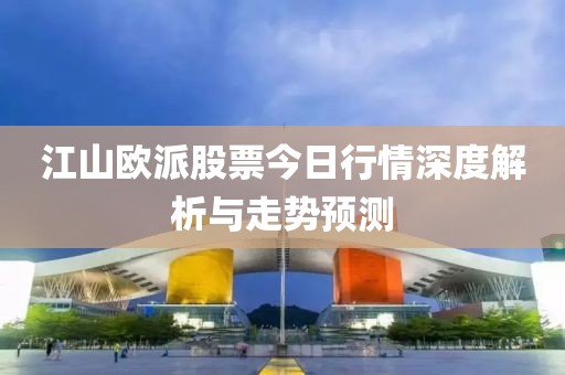 江山欧派股票今日行情深度解析与走势预测