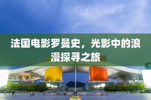 法国电影罗曼史，光影中的浪漫探寻之旅