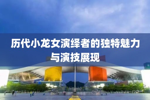 历代小龙女演绎者的独特魅力与演技展现