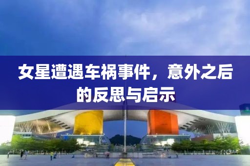 女星遭遇车祸事件，意外之后的反思与启示