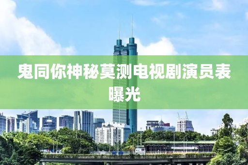 鬼同你神秘莫测电视剧演员表曝光