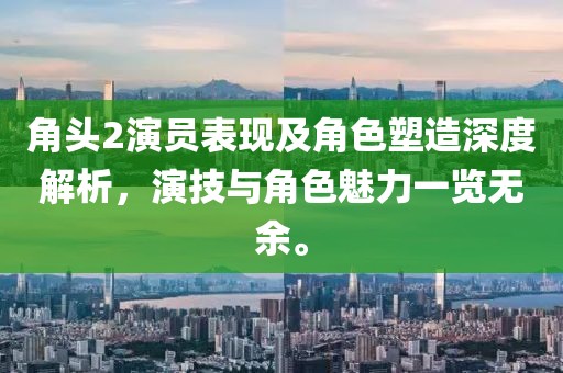 角头2演员表现及角色塑造深度解析，演技与角色魅力一览无余。